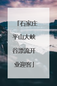 石家庄平山大峡谷漂流开业迎客