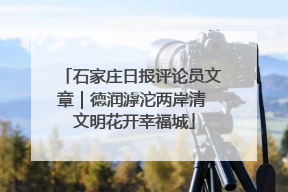 石家庄日报评论员文章｜德润滹沱两岸清 文明花开幸福城