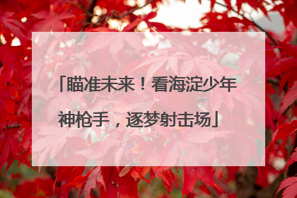 瞄准未来！看海淀少年神枪手，逐梦射击场
