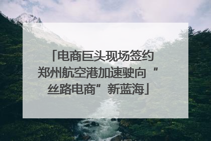 电商巨头现场签约 郑州航空港加速驶向“丝路电商”新蓝海