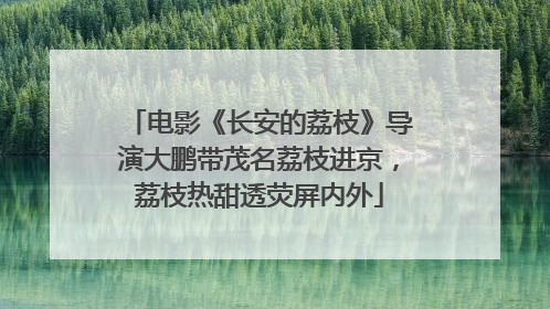 电影《长安的荔枝》导演大鹏带茂名荔枝进京，荔枝热甜透荧屏内外