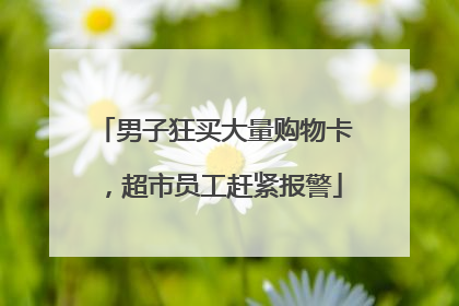 男子狂买大量购物卡，超市员工赶紧报警