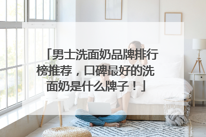 男士洗面奶品牌排行榜推荐，口碑最好的洗面奶是什么牌子！