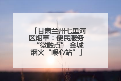 甘肃兰州七里河区烟草：便民服务“微触点” 金城烟火“暖心站”