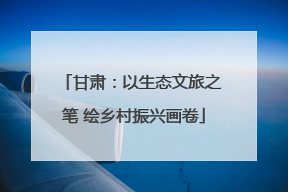 甘肃：以生态文旅之笔 绘乡村振兴画卷