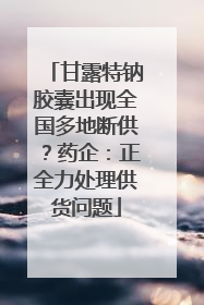 甘露特钠胶囊出现全国多地断供？药企：正全力处理供货问题