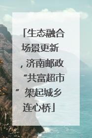 生态融合 场景更新，济南邮政“共富超市”架起城乡连心桥