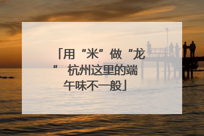 用“米”做“龙” 杭州这里的端午味不一般