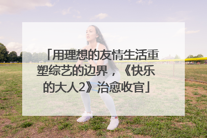 用理想的友情生活重塑综艺的边界，《快乐的大人2》治愈收官