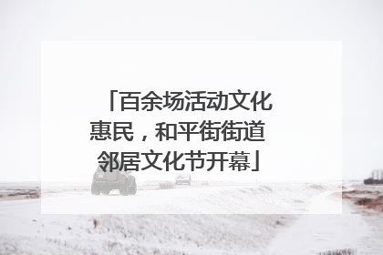百余场活动文化惠民，和平街街道邻居文化节开幕