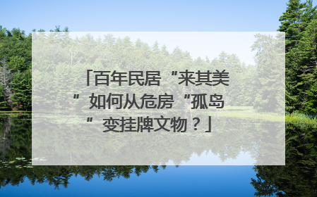 百年民居“来其美”如何从危房“孤岛”变挂牌文物？