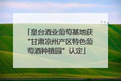皇台酒业葡萄基地获“甘肃凉州产区特色葡萄酒种植园”认定