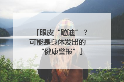 眼皮“蹦迪”？可能是身体发出的“健康警报”