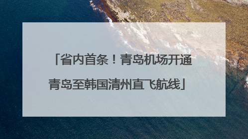 省内首条！青岛机场开通青岛至韩国清州直飞航线