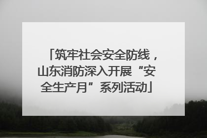 筑牢社会安全防线，山东消防深入开展“安全生产月”系列活动