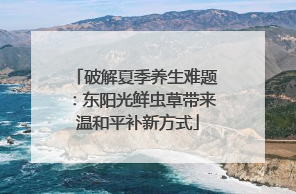 破解夏季养生难题：东阳光鲜虫草带来温和平补新方式