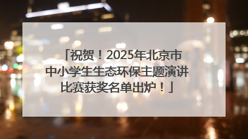 祝贺！2025年北京市中小学生生态环保主题演讲比赛获奖名单出炉！