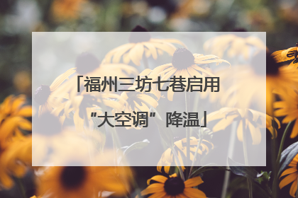 福州三坊七巷启用“大空调”降温