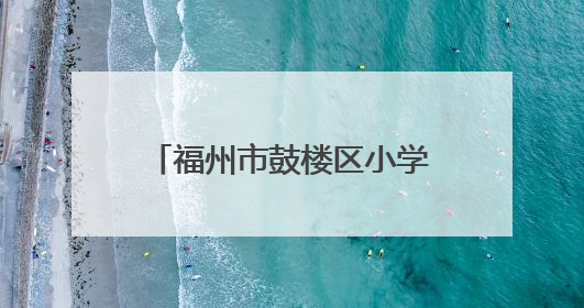 福州市鼓楼区小学划片公布！新增一所九年一贯制学校