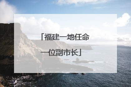 福建一地任命一位副市长