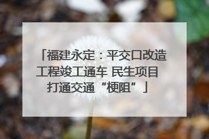 福建永定：平交口改造工程竣工通车 民生项目打通交通“梗阻”
