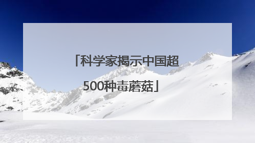 科学家揭示中国超500种毒蘑菇
