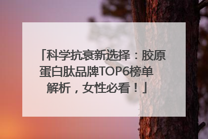 科学抗衰新选择：胶原蛋白肽品牌TOP6榜单解析，女性必看！