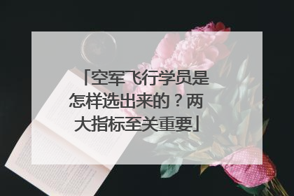 空军飞行学员是怎样选出来的？两大指标至关重要