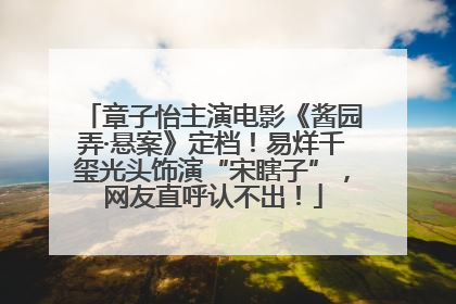 章子怡主演电影《酱园弄·悬案》定档！易烊千玺光头饰演“宋瞎子”，网友直呼认不出！