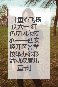 童心飞扬庆六一 红色基因永传承——西安经开区各学校举办多彩活动欢度儿童节