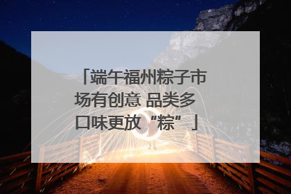 端午福州粽子市场有创意 品类多口味更放“粽”