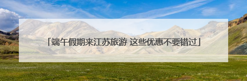 端午假期来江苏旅游 这些优惠不要错过