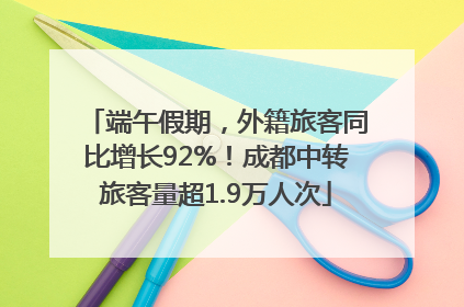 端午假期，外籍旅客同比增长92%！成都中转旅客量超1.9万人次