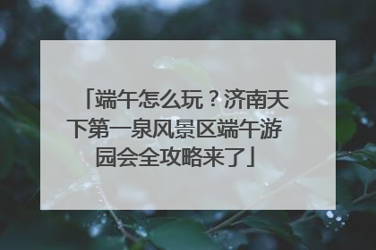 端午怎么玩？济南天下第一泉风景区端午游园会全攻略来了