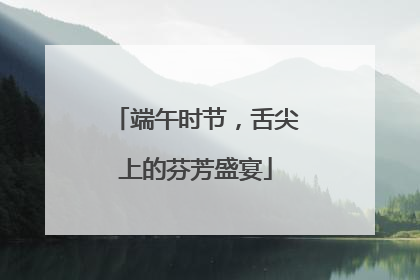 端午时节，舌尖上的芬芳盛宴
