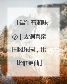 端午有湘味⑦｜去铜官窑国风乐园，比比谁更仙