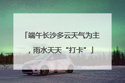 端午长沙多云天气为主，雨水天天“打卡”