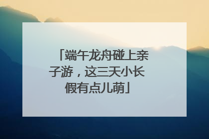 端午龙舟碰上亲子游，这三天小长假有点儿萌