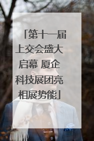 第十一届上交会盛大启幕 厦企科技展团亮相展势能