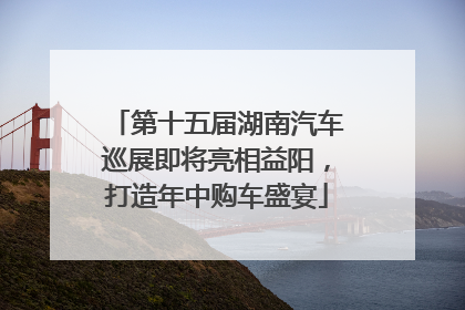 第十五届湖南汽车巡展即将亮相益阳，打造年中购车盛宴