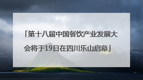 第十八届中国餐饮产业发展大会将于19日在四川乐山启幕