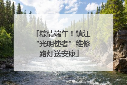 粽情端午！镇江“光明使者”维修路灯送安康