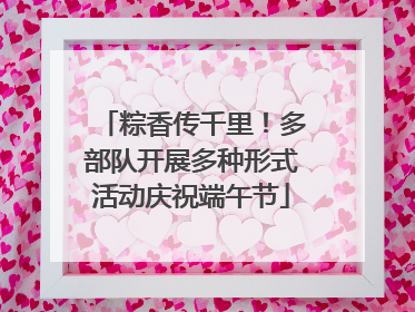 粽香传千里！多部队开展多种形式活动庆祝端午节