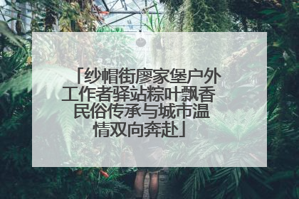 纱帽街廖家堡户外工作者驿站粽叶飘香 民俗传承与城市温情双向奔赴