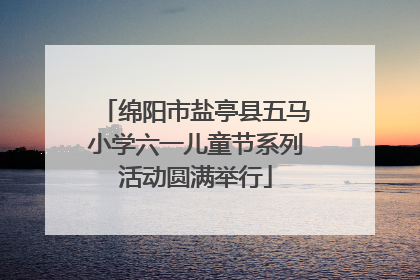 绵阳市盐亭县五马小学六一儿童节系列活动圆满举行