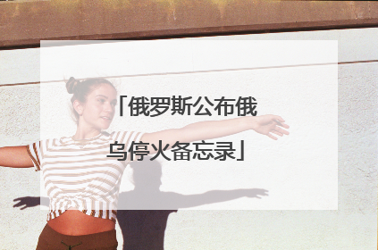 俄罗斯公布俄乌停火备忘录