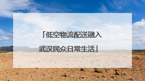 低空物流配送融入武汉民众日常生活