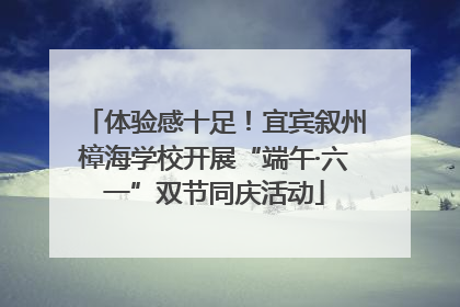 体验感十足！宜宾叙州樟海学校开展“端午·六一”双节同庆活动