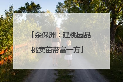 余保洲：建桃园品桃卖苗带富一方