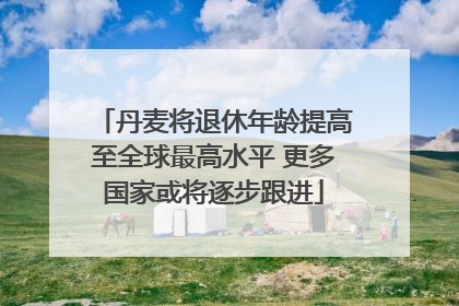 丹麦将退休年龄提高至全球最高水平 更多国家或将逐步跟进